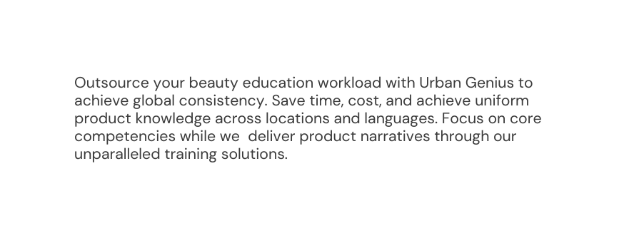 Outsource your beauty education workload with Urban Genius to achieve global consistency Save time cost and achieve uniform product knowledge across locations and languages Focus on core competencies while we deliver product narratives through our unparalleled training solutions